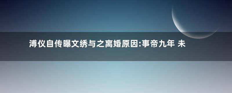 溥仪自传曝文绣与之离婚原因:事帝九年 未蒙一幸